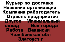 Курьер по доставке › Название организации ­ Компания-работодатель › Отрасль предприятия ­ Другое › Минимальный оклад ­ 1 - Все города Работа » Вакансии   . Челябинская обл.,Златоуст г.